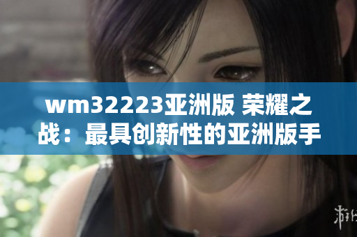 wm32223亞洲版 榮耀之戰(zhàn)：最具創(chuàng)新性的亞洲版手機(jī)游戲震撼登場(chǎng)
