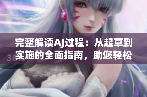 完整解讀AJ過(guò)程：從起草到實(shí)施的全面指南，助您輕松應(yīng)對(duì)挑戰(zhàn)