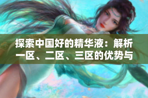 探索中國(guó)好的精華液：解析一區(qū)、二區(qū)、三區(qū)的優(yōu)勢(shì)與特點(diǎn)