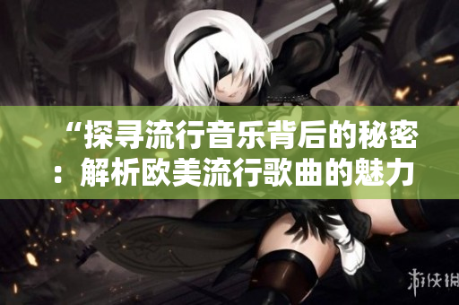 “探尋流行音樂背后的秘密：解析歐美流行歌曲的魅力與創(chuàng)作靈感”