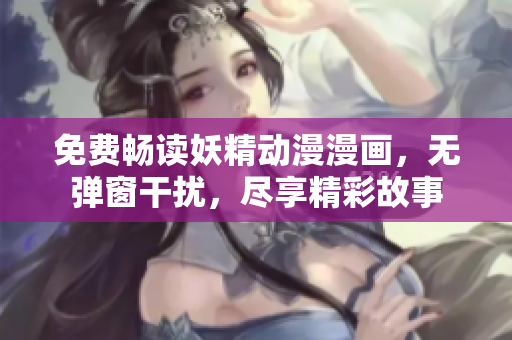 免費暢讀妖精動漫漫畫，無彈窗干擾，盡享精彩故事