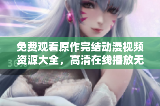 免費觀看原作完結動漫視頻資源大全，高清在線播放無廣告版本