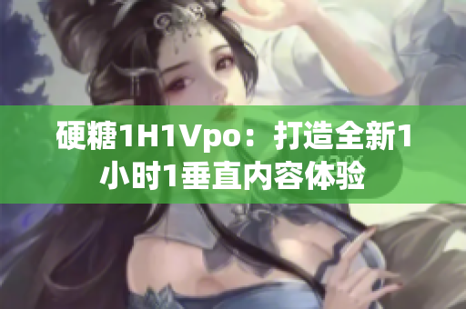 硬糖1H1Vpo：打造全新1小時(shí)1垂直內(nèi)容體驗(yàn)