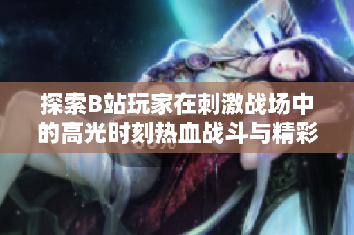 探索B站玩家在刺激戰(zhàn)場(chǎng)中的高光時(shí)刻熱血戰(zhàn)斗與精彩操作紛至沓來