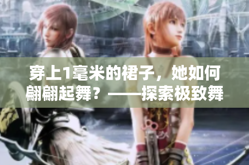 穿上1毫米的裙子，她如何翩翩起舞？——探索極致舞蹈的魅力