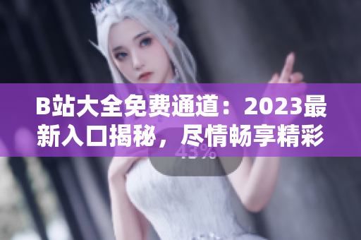 B站大全免費(fèi)通道：2023最新入口揭秘，盡情暢享精彩內(nèi)容！