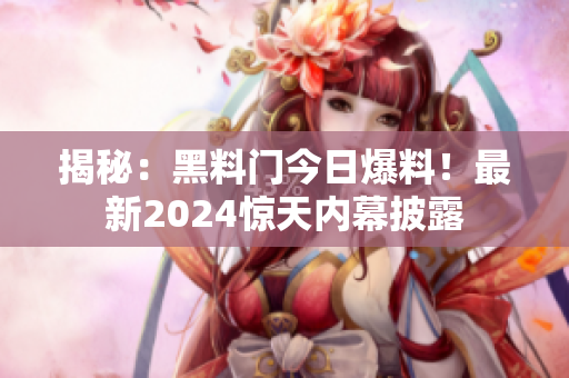 揭秘：黑料門今日爆料！最新2024驚天內(nèi)幕披露