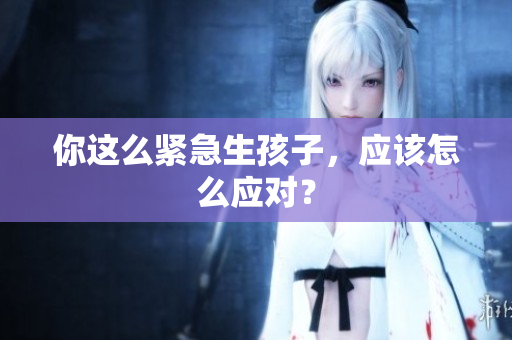 你這么緊急生孩子，應該怎么應對？