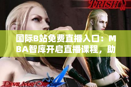 國(guó)際B站免費(fèi)直播入口：MBA智庫(kù)開(kāi)啟直播課程，助你突破職場(chǎng)瓶頸