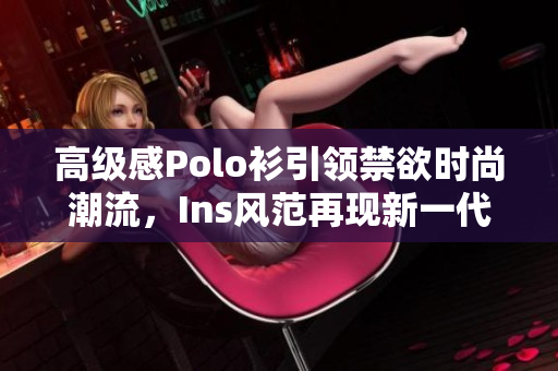 高級感Polo衫引領禁欲時尚潮流，Ins風范再現(xiàn)新一代服飾風向