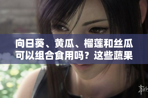 向日葵、黃瓜、榴蓮和絲瓜可以組合食用嗎？這些蔬果搭配是否健康可行？