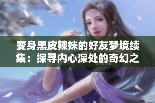 變身黑皮辣妹的好友夢(mèng)境續(xù)集：探尋內(nèi)心深處的奇幻之旅