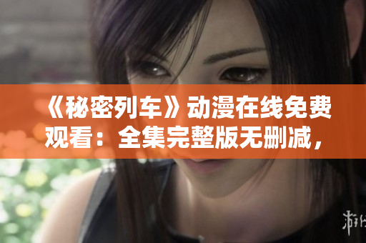 《秘密列車》動漫在線免費觀看：全集完整版無刪減，高清畫質流暢播放！