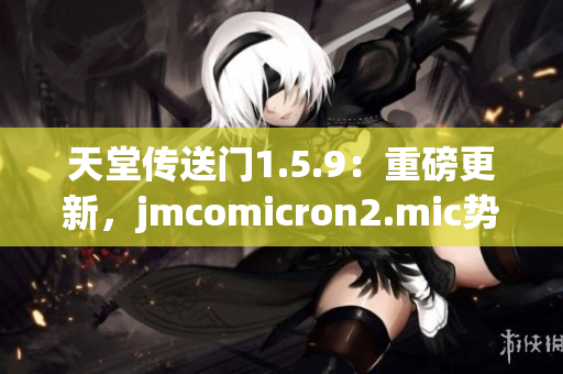 天堂傳送門1.5.9：重磅更新，jmcomicron2.mic勢力崛起