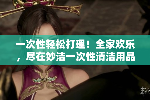 一次性輕松打理！全家歡樂(lè)，盡在妙潔一次性清潔用品