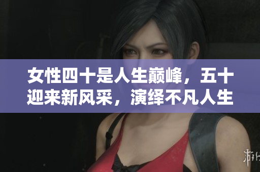 女性四十是人生巔峰，五十迎來(lái)新風(fēng)采，演繹不凡人生。
