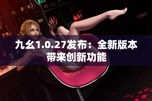 九幺1.0.27發(fā)布：全新版本帶來創(chuàng)新功能