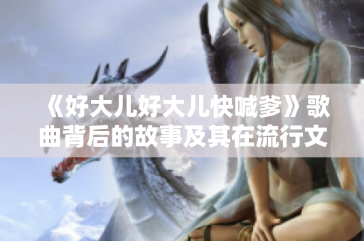 《好大兒好大兒快喊爹》歌曲背后的故事及其在流行文化中的影響