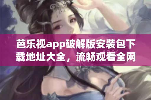 芭樂視app破解版安裝包下載地址大全，流暢觀看全網(wǎng)影視資源