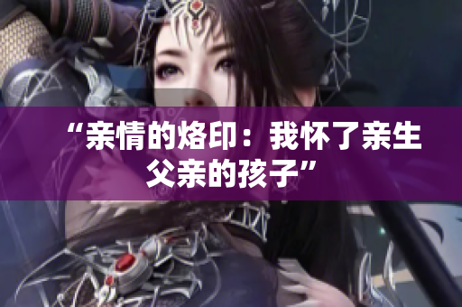 “親情的烙?。何覒蚜擞H生父親的孩子”
