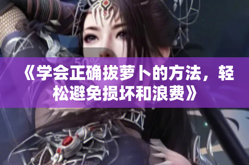 《學(xué)會(huì)正確拔蘿卜的方法，輕松避免損壞和浪費(fèi)》