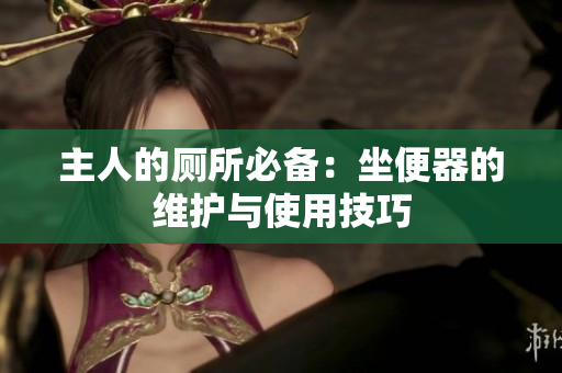 主人的廁所必備：坐便器的維護(hù)與使用技巧