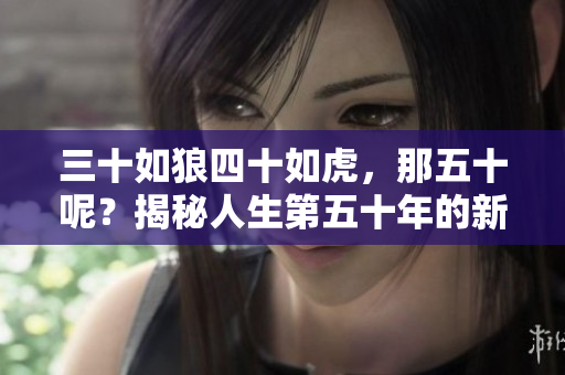 三十如狼四十如虎，那五十呢？揭秘人生第五十年的新視角