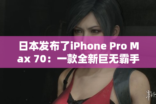 日本發(fā)布了iPhone Pro Max 70：一款全新巨無霸手機(jī)登場