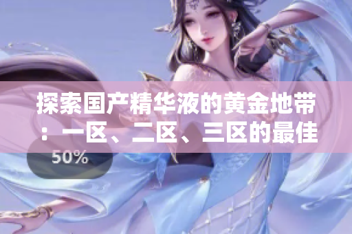 探索國(guó)產(chǎn)精華液的黃金地帶：一區(qū)、二區(qū)、三區(qū)的最佳選擇