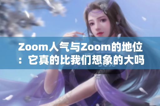 Zoom人氣與Zoom的地位：它真的比我們想象的大嗎？