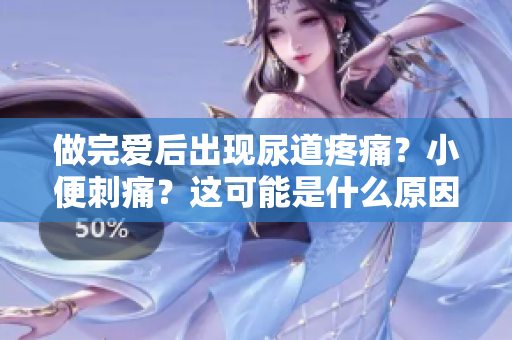 做完愛(ài)后出現(xiàn)尿道疼痛？小便刺痛？這可能是什么原因引起的癥狀？