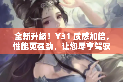 全新升級(jí)！Y31 質(zhì)感加倍，性能更強(qiáng)勁，讓您盡享駕馭樂(lè)趣！