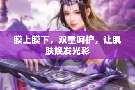 膜上膜下，雙重呵護(hù)，讓肌膚煥發(fā)光彩