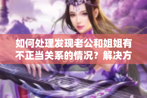 如何處理發(fā)現(xiàn)老公和姐姐有不正當(dāng)關(guān)系的情況？解決方法一覽