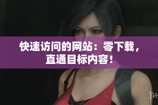 快速訪問(wèn)的網(wǎng)站：零下載，直通目標(biāo)內(nèi)容！