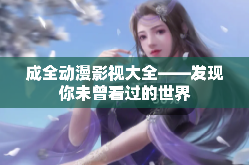 成全動漫影視大全——發(fā)現(xiàn)你未曾看過的世界
