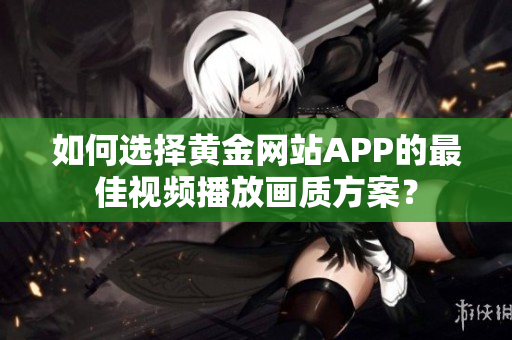 如何選擇黃金網(wǎng)站APP的最佳視頻播放畫質(zhì)方案？