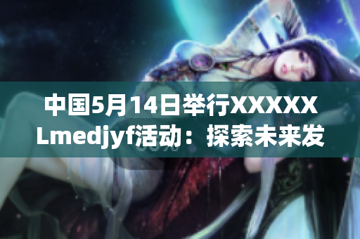 中國(guó)5月14日舉行XXXXXLmedjyf活動(dòng)：探索未來(lái)發(fā)展路徑