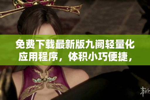免費(fèi)下載最新版九闕輕量化應(yīng)用程序，體積小巧便捷，操作簡(jiǎn)單易上手