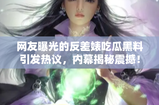 網(wǎng)友曝光的反差婊吃瓜黑料引發(fā)熱議，內(nèi)幕揭秘震撼！