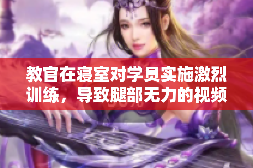 教官在寢室對學(xué)員實(shí)施激烈訓(xùn)練，導(dǎo)致腿部無力的視頻