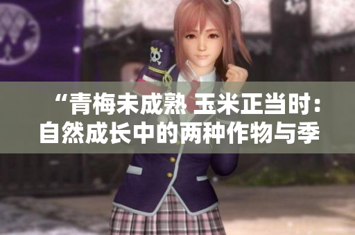 “青梅未成熟 玉米正當(dāng)時：自然成長中的兩種作物與季節(jié)變化的故事”