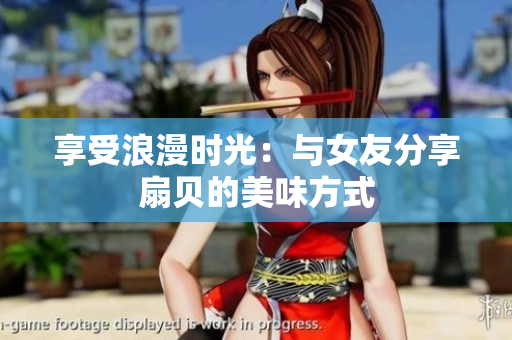 享受浪漫時(shí)光：與女友分享扇貝的美味方式