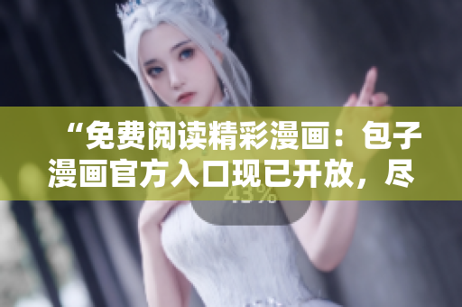 “免費閱讀精彩漫畫：包子漫畫官方入口現(xiàn)已開放，盡情暢讀！”