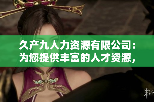 久產(chǎn)九人力資源有限公司：為您提供豐富的人才資源，讓您事業(yè)如魚得水