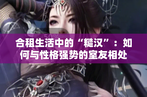 合租生活中的“糙漢”：如何與性格強勢的室友相處