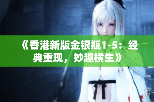 《香港新版金銀瓶1-5：經(jīng)典重現(xiàn)，妙趣橫生》