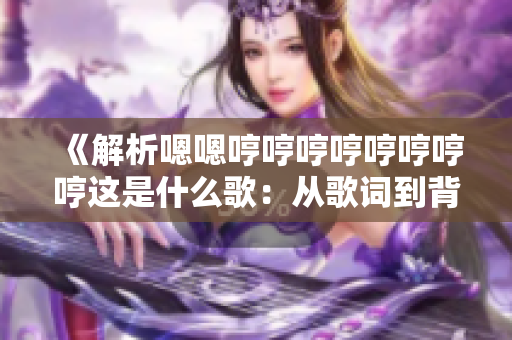 《解析嗯嗯哼哼哼哼哼哼哼哼這是什么歌：從歌詞到背后的故事》