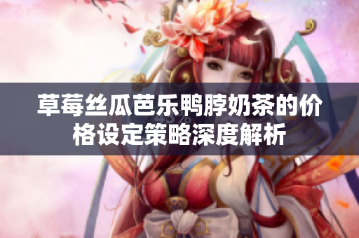 草莓絲瓜芭樂鴨脖奶茶的價格設(shè)定策略深度解析