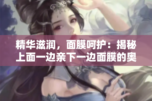 精華滋潤，面膜呵護(hù)：揭秘上面一邊親下一邊面膜的奧秘